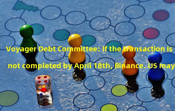Voyager Debt Committee: If the transaction is not completed by April 18th, Binance. US may voluntarily terminate the acquisition