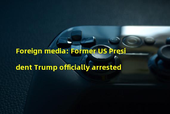 Foreign media: Former US President Trump officially arrested