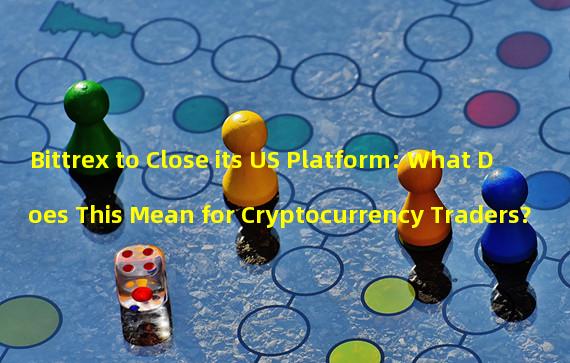 Bittrex to Close its US Platform: What Does This Mean for Cryptocurrency Traders?