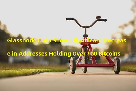 Glassnode Data Shows Significant Decrease in Addresses Holding Over 100 Bitcoins