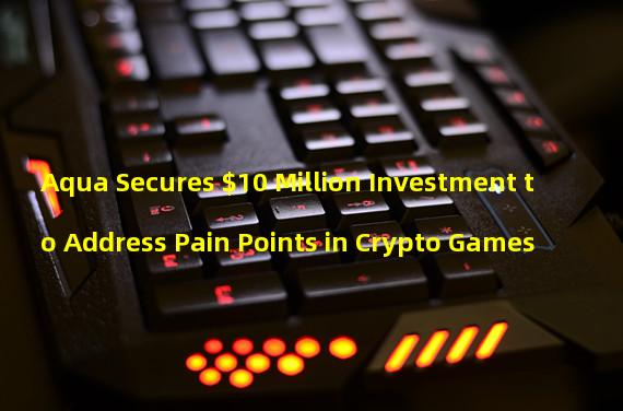 Aqua Secures $10 Million Investment to Address Pain Points in Crypto Games