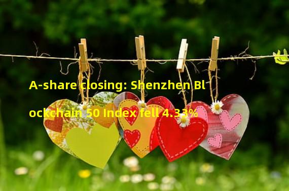 A-share closing: Shenzhen Blockchain 50 Index fell 4.33%