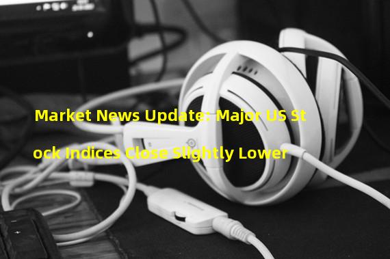 Market News Update: Major US Stock Indices Close Slightly Lower