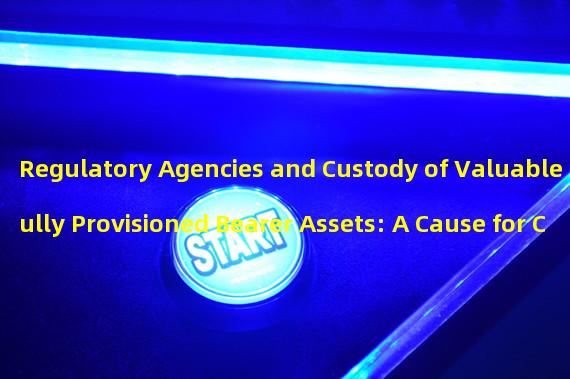 Regulatory Agencies and Custody of Valuable Fully Provisioned Bearer Assets: A Cause for Concern