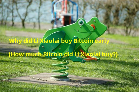 Why did Li Xiaolai buy Bitcoin early (How much Bitcoin did Li Xiaolai buy?)