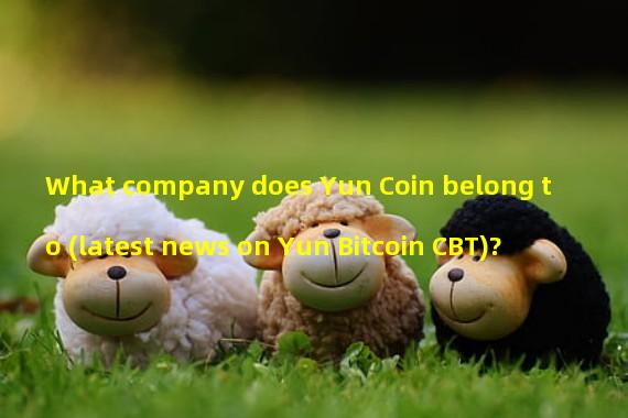 What company does Yun Coin belong to (latest news on Yun Bitcoin CBT)? 