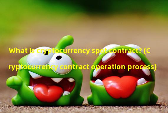 What is cryptocurrency spot contract? (Cryptocurrency contract operation process)