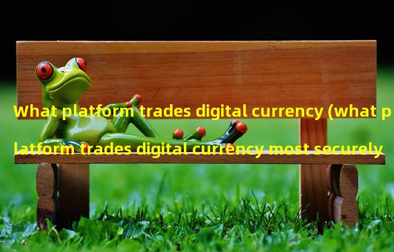 What platform trades digital currency (what platform trades digital currency most securely)?