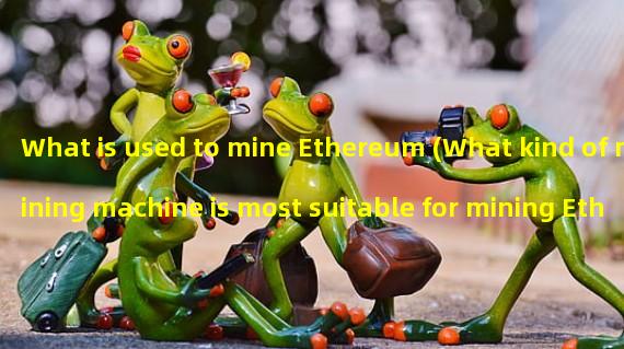 What is used to mine Ethereum (What kind of mining machine is most suitable for mining Ethereum)