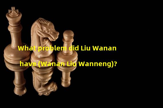 What problem did Liu Wanan have (Wanan Liu Wanneng)?