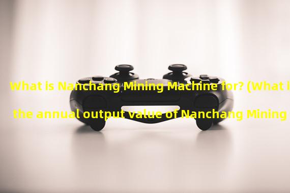 What is Nanchang Mining Machine for? (What is the annual output value of Nanchang Mining Machine?)