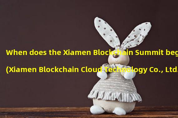 When does the Xiamen Blockchain Summit begin (Xiamen Blockchain Cloud Technology Co., Ltd.)?