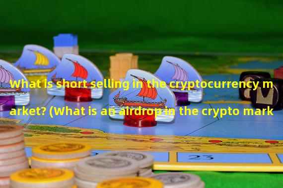 What is short selling in the cryptocurrency market? (What is an airdrop in the crypto market?)