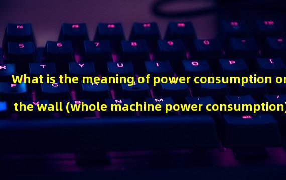 What is the meaning of power consumption on the wall (whole machine power consumption)?