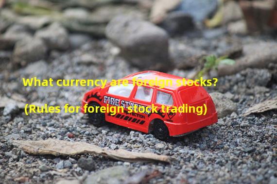 What currency are foreign stocks? (Rules for foreign stock trading)