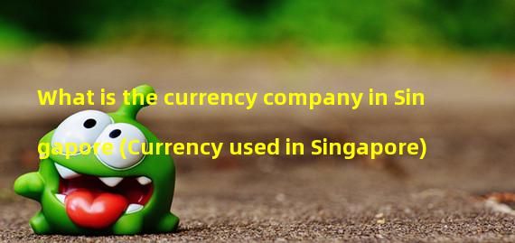 What is the currency company in Singapore (Currency used in Singapore)