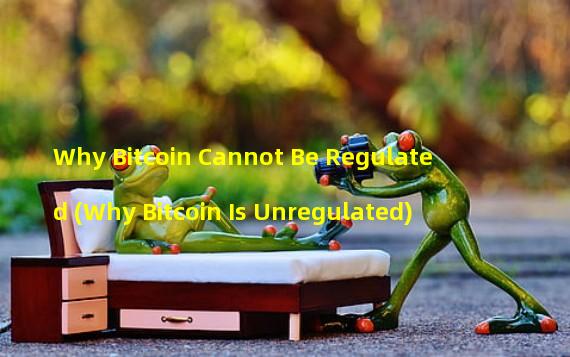 Why Bitcoin Cannot Be Regulated (Why Bitcoin Is Unregulated)