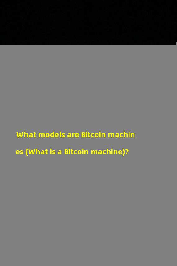 What models are Bitcoin machines (What is a Bitcoin machine)?