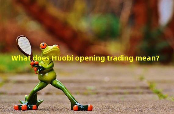 What does Huobi opening trading mean?