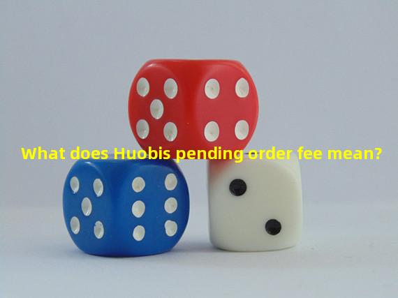 What does Huobis pending order fee mean?