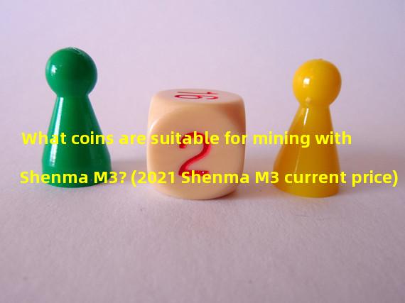 What coins are suitable for mining with Shenma M3? (2021 Shenma M3 current price)