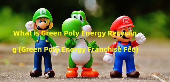 What is Green Poly Energy Recycling (Green Poly Energy Franchise Fee)