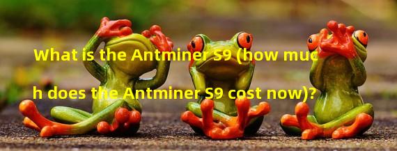 What is the Antminer S9 (how much does the Antminer S9 cost now)? 