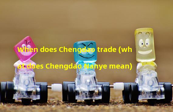When does Chengdao trade (what does Chengdao Nanye mean)
