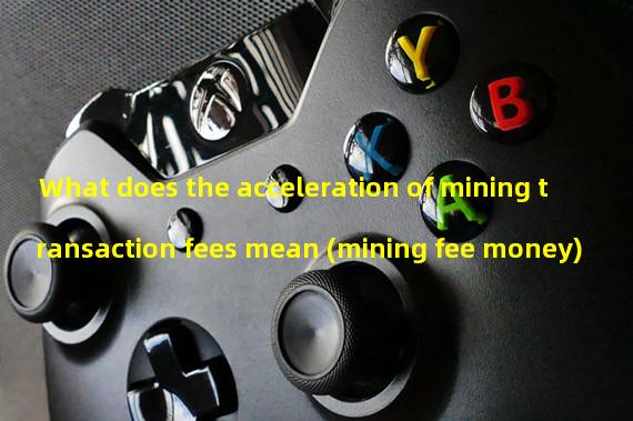 What does the acceleration of mining transaction fees mean (mining fee money)