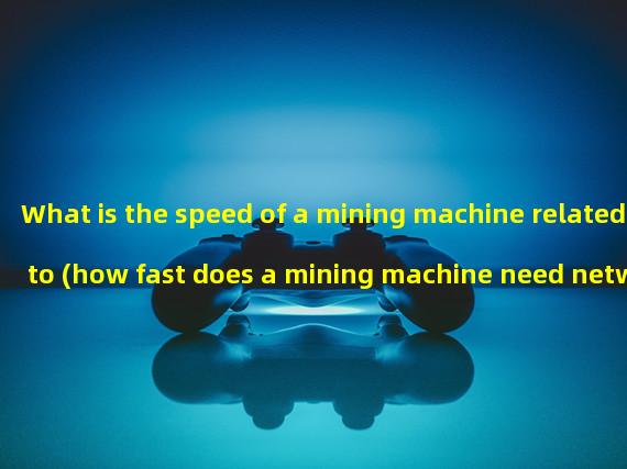 What is the speed of a mining machine related to (how fast does a mining machine need network speed)