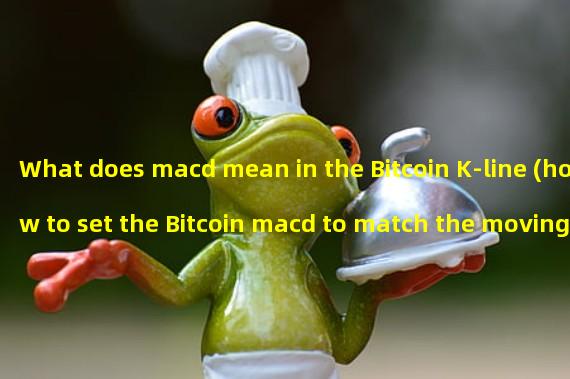 What does macd mean in the Bitcoin K-line (how to set the Bitcoin macd to match the moving average)