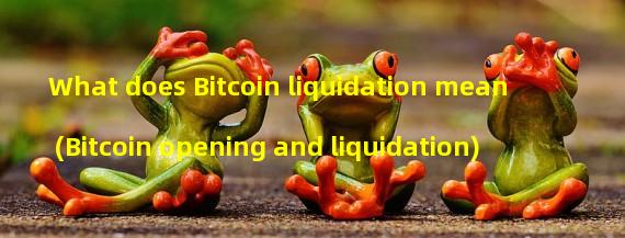 What does Bitcoin liquidation mean (Bitcoin opening and liquidation)