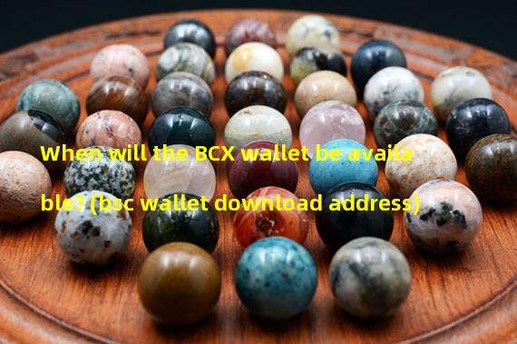 When will the BCX wallet be available? (bsc wallet download address)