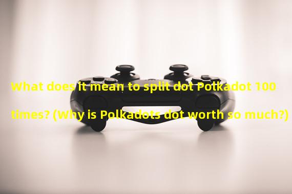 What does it mean to split dot Polkadot 100 times? (Why is Polkadots dot worth so much?)
