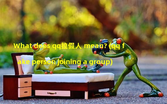 What does qq拉假人 mean? (qq fake person joining a group)