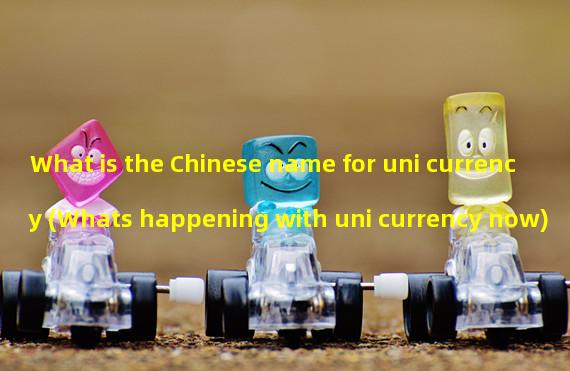 What is the Chinese name for uni currency (Whats happening with uni currency now)
