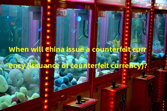 When will China issue a counterfeit currency (issuance of counterfeit currency)?