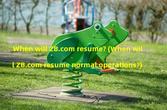 When will ZB.com resume? (When will ZB.com resume normal operations?)