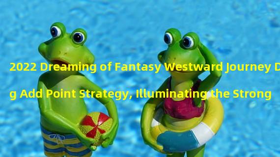 2022 Dreaming of Fantasy Westward Journey Dang Add Point Strategy, Illuminating the Strongest Players in the Server (A Must-See for Dang Server Opening! Exclusive Exploration of 2022 Dreaming of Fantasy Westward Journey Profession Add Points)