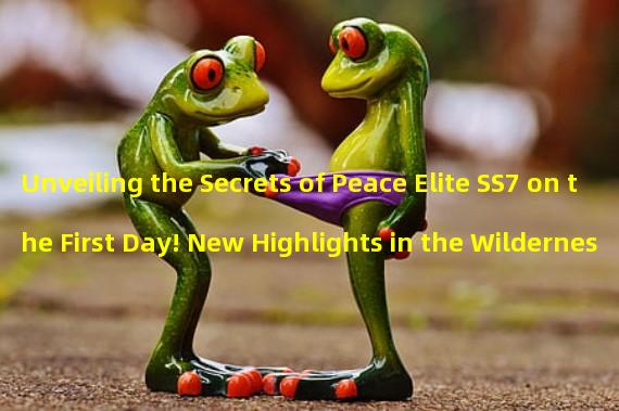 Unveiling the Secrets of Peace Elite SS7 on the First Day! New Highlights in the Wilderness, How Long Can You Hold On? (SS7 Season Handbook Analysis! The Secrets and Tactics of the Experts are like This!)