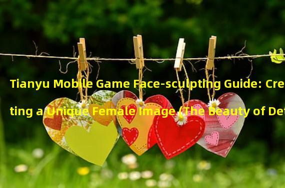 Tianyu Mobile Game Face-sculpting Guide: Creating a Unique Female Image (The Beauty of Details: Exploring the Secrets of Perfect Face-sculpting Data in Tianyu Mobile Game)
