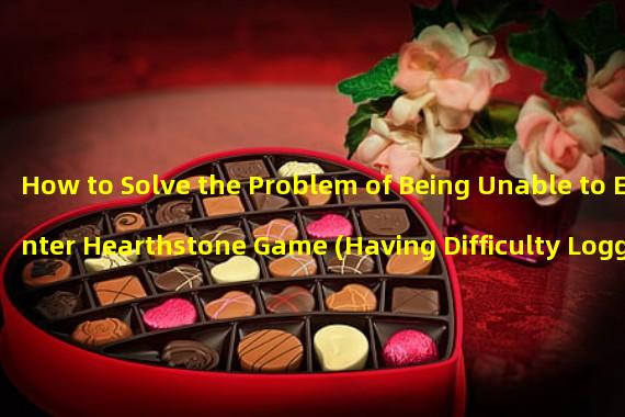 How to Solve the Problem of Being Unable to Enter Hearthstone Game (Having Difficulty Logging into Hearthstone? Try These Solutions)