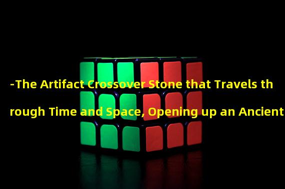 -The Artifact Crossover Stone that Travels through Time and Space, Opening up an Ancient Battlefield Reversal!- (-The Mysterious Artifact Crossover Stone of Legends, Radiating Glorious Light and Sparking a Technological Revolution!-)