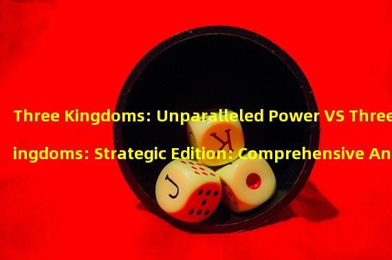Three Kingdoms: Unparalleled Power VS Three Kingdoms: Strategic Edition: Comprehensive Analysis and Comparison, Which One Do You Prefer? (Challenge Unparalleled Power or Strategic Edition? See which Three Kingdoms game can test your strategy more!)