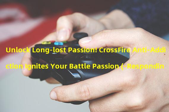 Unlock Long-lost Passion! CrossFire Anti-Addiction Ignites Your Battle Passion (-Responding to the Challenge of Anti-Addiction! CrossFire Leads a New Gaming Era-)
