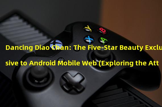 Dancing Diao Chan: The Five-Star Beauty Exclusive to Android Mobile Web (Exploring the Attribute Handbook of Five-Star Diao Chan in the Three Kingdoms Dancing)