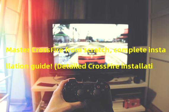 Master CrossFire from scratch, complete installation guide! (Detailed CrossFire installation guide to help you conquer the shooting game!)