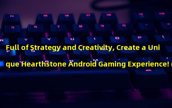 Full of Strategy and Creativity, Create a Unique Hearthstone Android Gaming Experience! (Master Magic and Warriors, Challenge the Limits of Hearthstone Android version!)