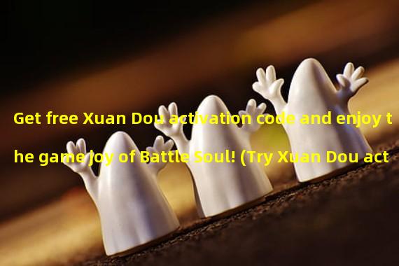 Get free Xuan Dou activation code and enjoy the game joy of Battle Soul! (Try Xuan Dou activation code in advance, waiting for you to experience the rich and diverse game fun!)