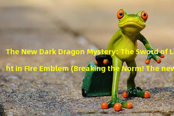The New Dark Dragon Mystery: The Sword of Light in Fire Emblem (Breaking the Norm! The new Fire Emblem brings surprises in the adventure of the Dark Dragon!)